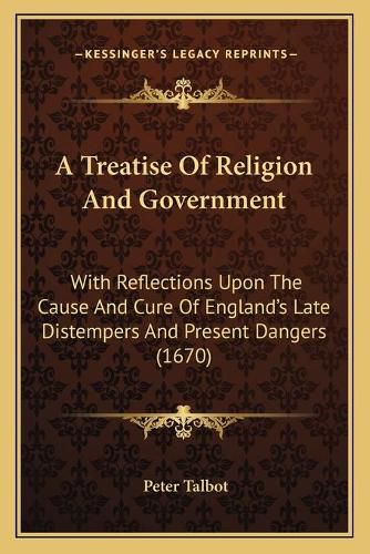 Cover image for A Treatise of Religion and Government: With Reflections Upon the Cause and Cure of England's Late Distempers and Present Dangers (1670)