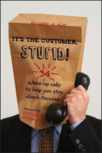 It's the Customer, Stupid!: 34 Wake-Up Calls to Help You Stay Client-Focused