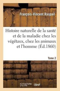 Cover image for Histoire Naturelle de la Sante Et de la Maladie Chez Les Vegetaux Et Chez Les Animaux Tome 2: En General, Et En Particulier Chez l'Homme. Formulaire Pour La Methode de Traitement