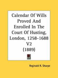 Cover image for Calendar of Wills Proved and Enrolled in the Court of Husting, London, 1258-1688 V2 (1889)