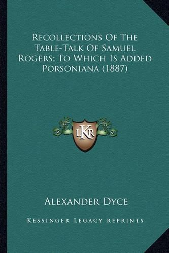 Recollections of the Table-Talk of Samuel Rogers; To Which Irecollections of the Table-Talk of Samuel Rogers; To Which Is Added Porsoniana (1887) S Added Porsoniana (1887)