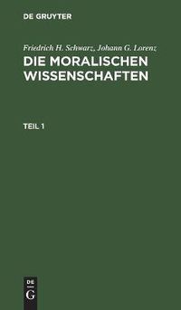 Cover image for Friedrich H. Schwarz; Johann G. Lorenz: Die Moralischen Wissenschaften. Teil 1