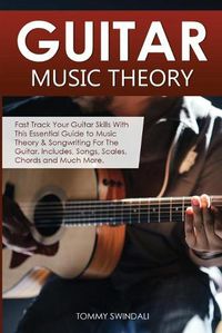 Cover image for Guitar Music Theory: Fast Track Your Guitar Skills With This Essential Guide to Music Theory & Songwriting For The Guitar. Includes, Songs, Scales, Chords and Much More