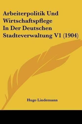 Cover image for Arbeiterpolitik Und Wirtschaftspflege in Der Deutschen Stadteverwaltung V1 (1904)