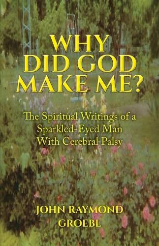 Cover image for Why Did God Make Me?: The Spiritual Writings of a Sparkled-Eyed Man With Cerebral Palsy