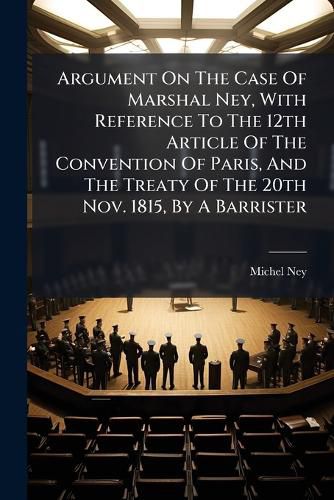 Cover image for Argument On The Case Of Marshal Ney, With Reference To The 12th Article Of The Convention Of Paris, And The Treaty Of The 20th Nov. 1815, By A Barrister