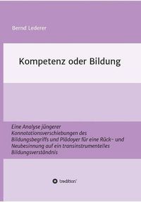 Cover image for Kompetenz oder Bildung: Eine Analyse jungerer Konnotationsverschiebungen des Bildungsbegriffs und Pladoyer fur eine Ruck- und Neubesinnung auf ein transinstrumentelles Bildungsverstandnis