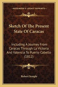 Cover image for Sketch of the Present State of Caracas: Including a Journey from Caracas Through La Victoria and Valencia to Puerto Cabello (1812)