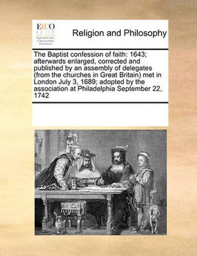 Cover image for The Baptist Confession of Faith: 1643; Afterwards Enlarged, Corrected and Published by an Assembly of Delegates (from the Churches in Great Britain) Met in London July 3, 1689; Adopted by the Association at Philadelphia September 22, 1742