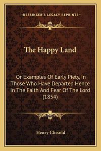 Cover image for The Happy Land: Or Examples of Early Piety, in Those Who Have Departed Hence in the Faith and Fear of the Lord (1854)