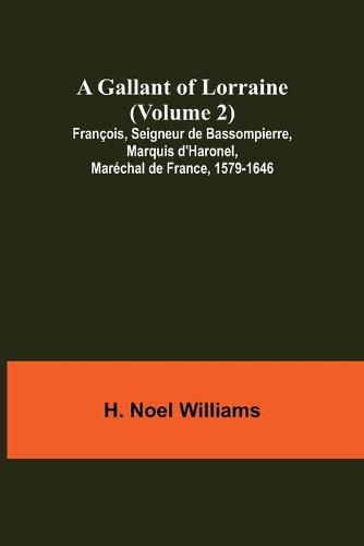 A Gallant of Lorraine (Volume 2) Francois, Seigneur de Bassompierre, Marquis d'Haronel, Marechal de France, 1579-1646