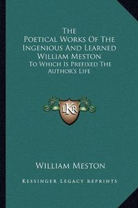 Cover image for The Poetical Works of the Ingenious and Learned William Meston: To Which Is Prefixed the Author's Life