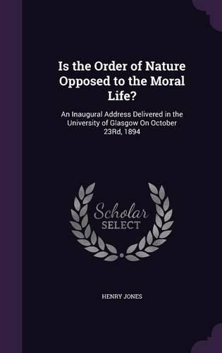 Is the Order of Nature Opposed to the Moral Life?: An Inaugural Address Delivered in the University of Glasgow on October 23rd, 1894