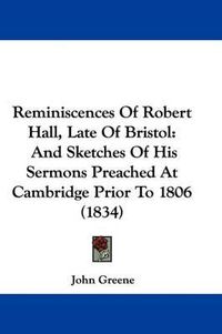 Cover image for Reminiscences Of Robert Hall, Late Of Bristol: And Sketches Of His Sermons Preached At Cambridge Prior To 1806 (1834)