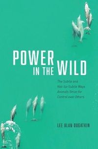 Cover image for Power in the Wild: The Subtle and Not-So-Subtle Ways Animals Strive for Control over Others