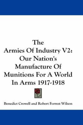 The Armies of Industry V2: Our Nation's Manufacture of Munitions for a World in Arms 1917-1918