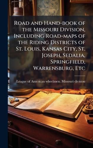 Cover image for Road and Hand-book of the Missouri Division, Including Road-maps of the Riding Districts of St. Louis, Kansas City, St. Joseph, Sedalia, Springfield, Warrensburg, Etc