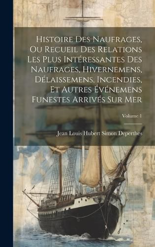 Cover image for Histoire Des Naufrages, Ou Recueil Des Relations Les Plus Interessantes Des Naufrages, Hivernemens, Delaissemens, Incendies, Et Autres Evenemens Funestes Arrives Sur Mer; Volume 1