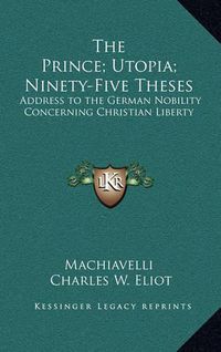 Cover image for The Prince; Utopia; Ninety-Five Theses: Address to the German Nobility Concerning Christian Liberty: V36 Harvard Classics