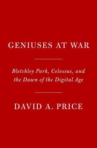 Geniuses at War: Bletchley Park, Colossus, and the Dawn of the Digital Age