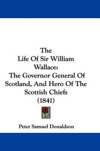 Cover image for The Life Of Sir William Wallace: The Governor General Of Scotland, And Hero Of The Scottish Chiefs (1841)