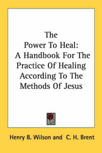 Cover image for The Power to Heal: A Handbook for the Practice of Healing According to the Methods of Jesus