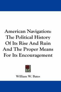 Cover image for American Navigation: The Political History of Its Rise and Ruin and the Proper Means for Its Encouragement