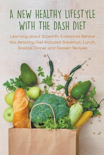 Cover image for A New Healthy Lifestyle With the Dash Diet Learning about Scientific Evidences Behind this Amazing Diet Included Breakfast, Lunch, Snacks, Dinner and Dessert Recipes
