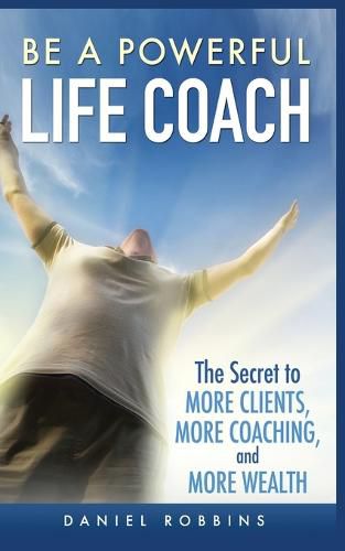 Cover image for Be a Powerful Life Coach: The Secret to More Clients, More Coaching, and More Wealth