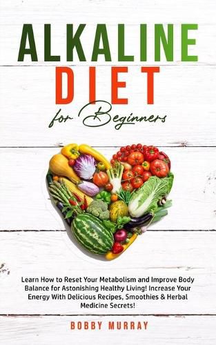 Alkaline Diet for Beginners: Learn How to Reset Your Metabolism and Improve Body Balance for Astonishing Healthy Living! Increase Your Energy With Delicious Recipes, Smoothies & Herbal Medicine Secrets!