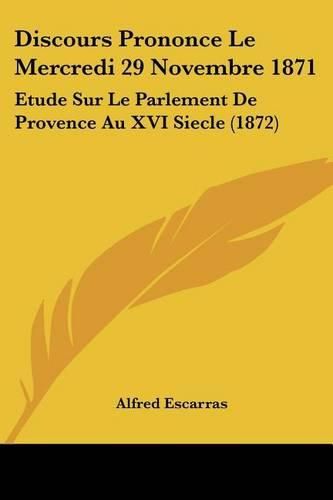 Cover image for Discours Prononce Le Mercredi 29 Novembre 1871: Etude Sur Le Parlement de Provence Au XVI Siecle (1872)