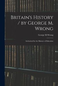 Cover image for Britain's History / by George M. Wrong; Authorized by the Minister of Education