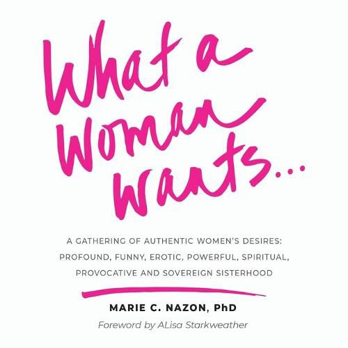 Cover image for What a Woman Wants...: A Gathering of Authentic Women's Desires - Profound, Funny, Erotic, Powerful, Spiritual, Provocative And Sovereign Sisterhood