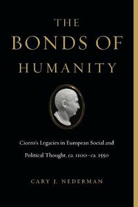 Cover image for The Bonds of Humanity: Cicero's Legacies in European Social and Political Thought, ca. 1100-ca. 1550