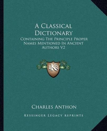 Cover image for A Classical Dictionary: Containing the Principle Proper Names Mentioned in Ancient Authors V2