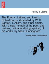 Cover image for The Poems, Letters, and Land of Robert Burns: Illustrated by W. H. Bartlett, T. Allom, and Other Artists. with a New Memoir of the Poet, and Notices, Critical and Biographical, of His Works, by Allan Cunningham.