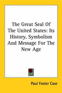 Cover image for The Great Seal of the United States: Its History, Symbolism and Message for the New Age