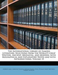 Cover image for The International Library of Famous Literature: Selections from the World's Great Writers, Ancient, Mediaeval, and Modern, with Biographical and Explanatory Notes and with Introductions, Volume 15