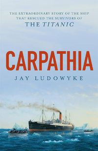 Cover image for Carpathia: The extraordinary story of the ship that rescued the survivors of the Titanic