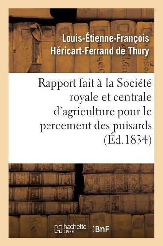 Rapport Fait A La Societe Royale Et Centrale d'Agriculture Pour Le Percement Des Puisards,: Puits Perdus Ou Boit-Tout Artificiels Faits A l'Aide de la Sonde, A Villetanneuse Et A Bondy