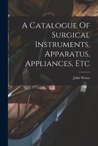 Cover image for A Catalogue Of Surgical Instruments, Apparatus, Appliances, Etc