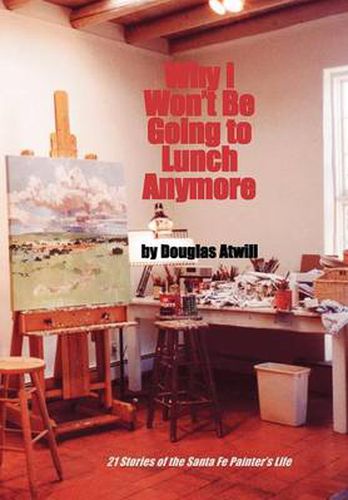 Cover image for Why I Won't Be Going to Lunch Anymore: 21 Stories of the Santa Fe Painter's Life