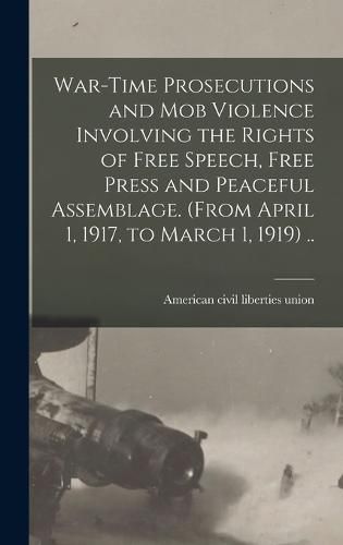 Cover image for War-time Prosecutions and Mob Violence Involving the Rights of Free Speech, Free Press and Peaceful Assemblage. (From April 1, 1917, to March 1, 1919) ..