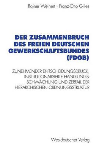 Der Zusammenbruch Des Freien Deutschen Gewerkschaftsbundes (Fdgb): Zunehmender Entscheidungsdruck, Institutionalisierte Handlungs- Schwachung Und Zerfall Der Hierarchischen Organisationsstruktur