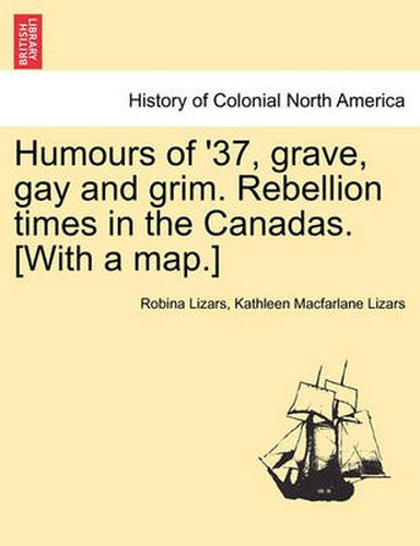 Cover image for Humours of '37, Grave, Gay and Grim. Rebellion Times in the Canadas. [With a Map.]