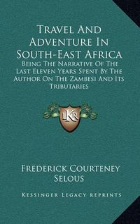 Cover image for Travel and Adventure in South-East Africa: Being the Narrative of the Last Eleven Years Spent by the Author on the Zambesi and Its Tributaries