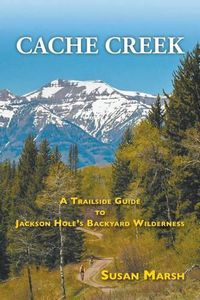 Cover image for Cache Creek: A Trailguide to Jackson Hole's Backyard Wilderness