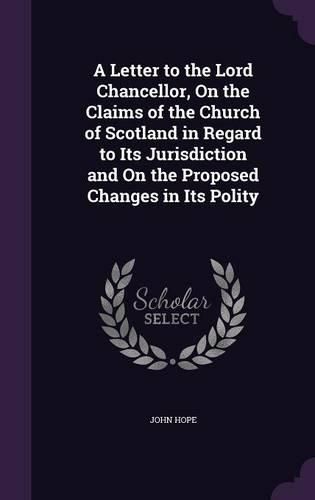 Cover image for A Letter to the Lord Chancellor, on the Claims of the Church of Scotland in Regard to Its Jurisdiction and on the Proposed Changes in Its Polity