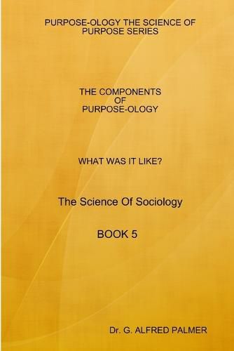 Cover image for WHAT WAS IT LIKE? THE COMPONENTS OF PURPOSE-OLOGY The Science Of Sociology BOOK 5