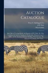 Cover image for Auction Catalogue: Joint Sale of Trotting Stock, the Property of J.W. Daly, Mr. Wm. Corbitt to Be Sold by Tuesday & Wednesday, February 6 and 7, 1894 ... at the American Institute Building, Third Avenue, Bet. 63d and 64th Streets, New York ...